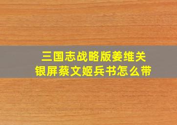 三国志战略版姜维关银屏蔡文姬兵书怎么带