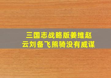 三国志战略版姜维赵云刘备飞熊骑没有威谋