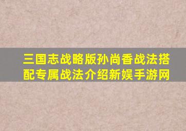 三国志战略版孙尚香战法搭配专属战法介绍新娱手游网