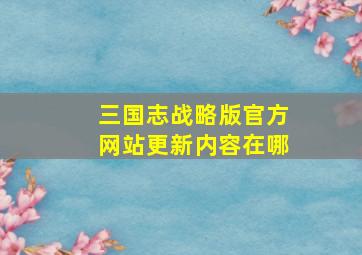 三国志战略版官方网站更新内容在哪