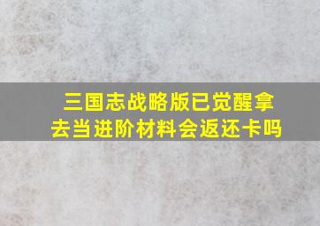 三国志战略版已觉醒拿去当进阶材料会返还卡吗