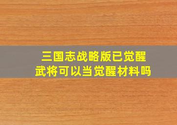 三国志战略版已觉醒武将可以当觉醒材料吗