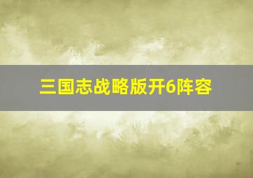 三国志战略版开6阵容