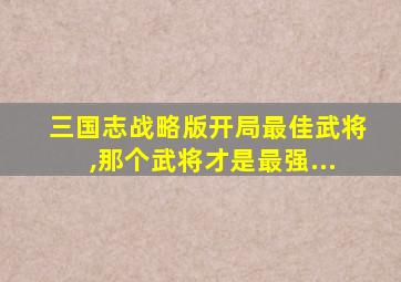 三国志战略版开局最佳武将,那个武将才是最强...