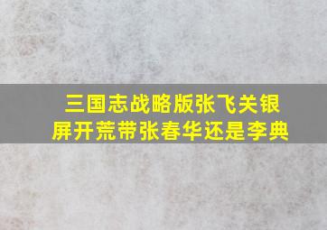 三国志战略版张飞关银屏开荒带张春华还是李典