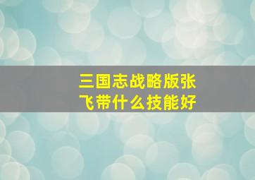 三国志战略版张飞带什么技能好