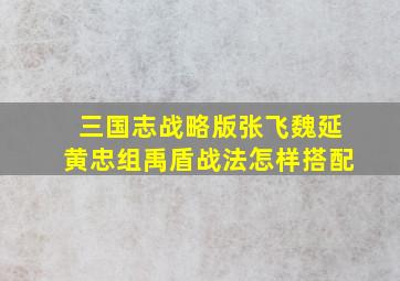 三国志战略版张飞魏延黄忠组禹盾战法怎样搭配