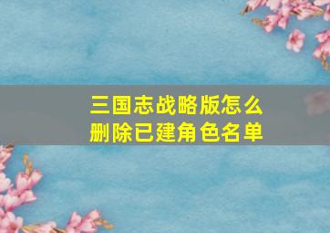 三国志战略版怎么删除已建角色名单