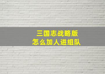 三国志战略版怎么加人进组队