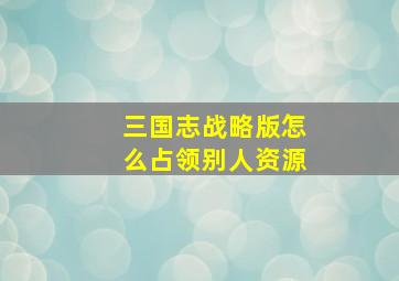 三国志战略版怎么占领别人资源