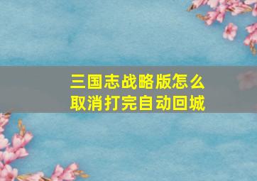 三国志战略版怎么取消打完自动回城