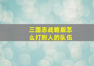 三国志战略版怎么打别人的队伍