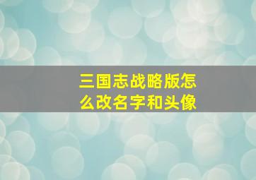 三国志战略版怎么改名字和头像