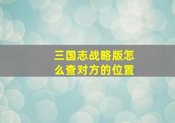 三国志战略版怎么查对方的位置