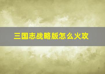 三国志战略版怎么火攻