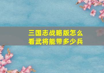 三国志战略版怎么看武将能带多少兵