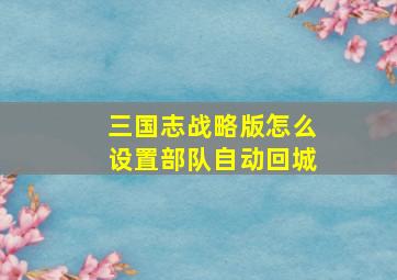 三国志战略版怎么设置部队自动回城