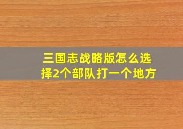 三国志战略版怎么选择2个部队打一个地方