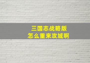 三国志战略版怎么重来攻城啊