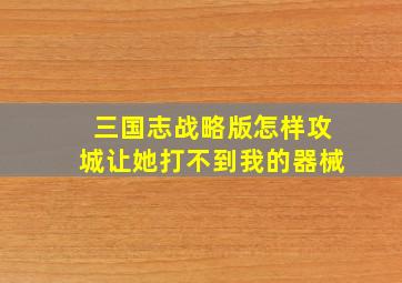 三国志战略版怎样攻城让她打不到我的器械