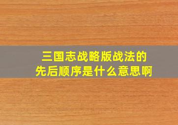 三国志战略版战法的先后顺序是什么意思啊