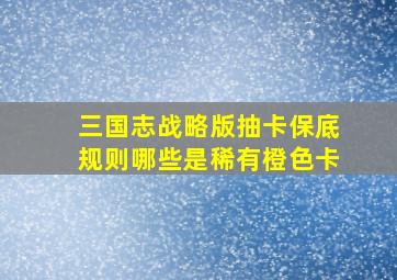 三国志战略版抽卡保底规则哪些是稀有橙色卡