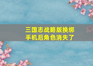 三国志战略版换绑手机后角色消失了