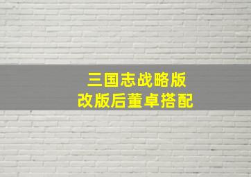 三国志战略版改版后董卓搭配