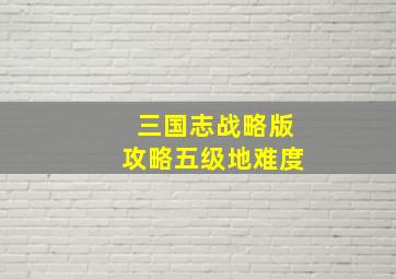 三国志战略版攻略五级地难度