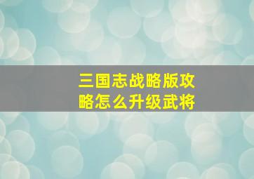 三国志战略版攻略怎么升级武将