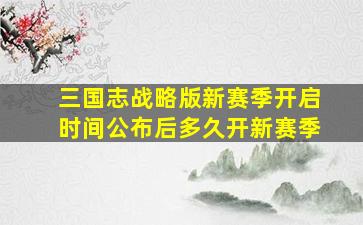 三国志战略版新赛季开启时间公布后多久开新赛季