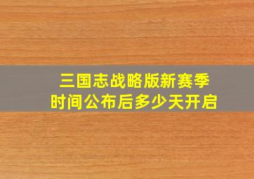 三国志战略版新赛季时间公布后多少天开启