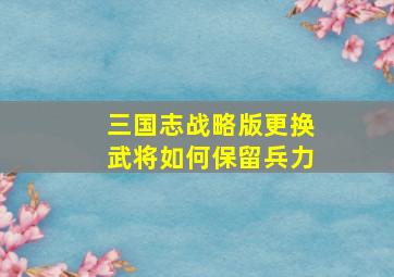 三国志战略版更换武将如何保留兵力