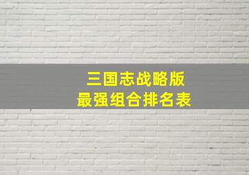 三国志战略版最强组合排名表