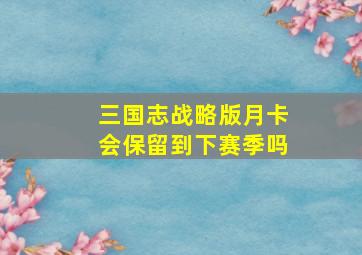 三国志战略版月卡会保留到下赛季吗