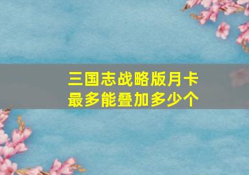 三国志战略版月卡最多能叠加多少个