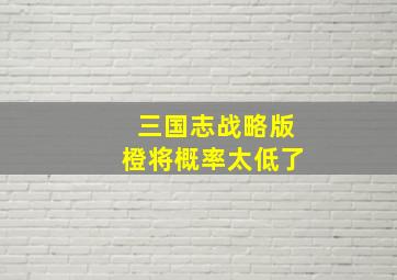 三国志战略版橙将概率太低了