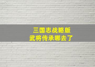 三国志战略版武将传承哪去了