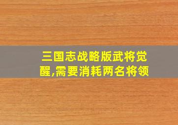 三国志战略版武将觉醒,需要消耗两名将领