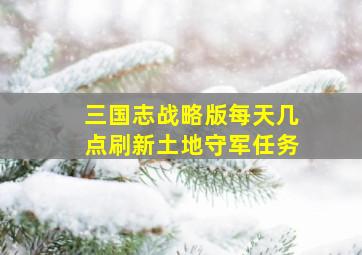 三国志战略版每天几点刷新土地守军任务