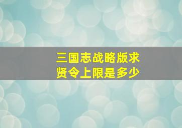 三国志战略版求贤令上限是多少