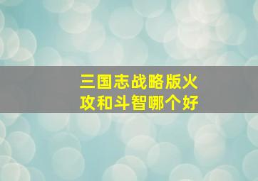 三国志战略版火攻和斗智哪个好