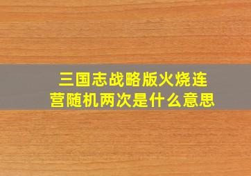 三国志战略版火烧连营随机两次是什么意思