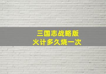 三国志战略版火计多久烧一次