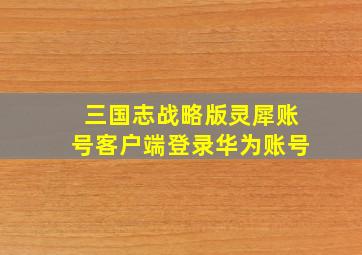 三国志战略版灵犀账号客户端登录华为账号