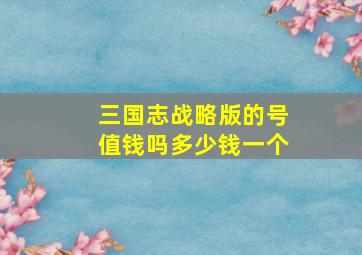 三国志战略版的号值钱吗多少钱一个