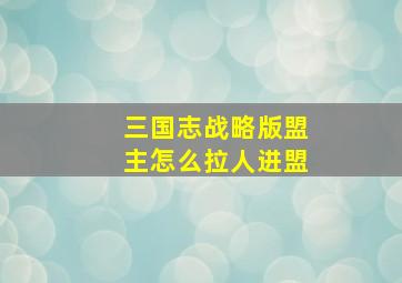 三国志战略版盟主怎么拉人进盟