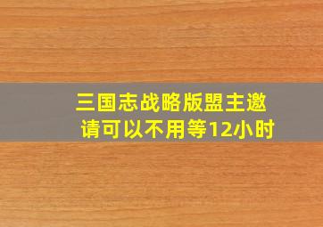 三国志战略版盟主邀请可以不用等12小时