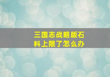 三国志战略版石料上限了怎么办