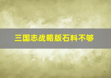 三国志战略版石料不够